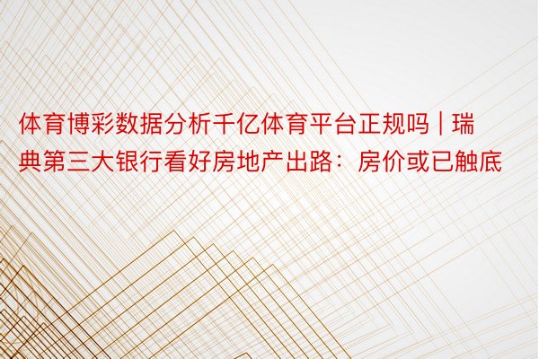 体育博彩数据分析千亿体育平台正规吗 | 瑞典第三大银行看好房地产出路：房价或已触底