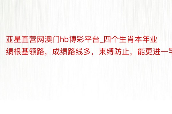 亚星直营网澳门hb博彩平台_四个生肖本年业绩根基领路，成绩路线多，束缚防止，能更进一竿