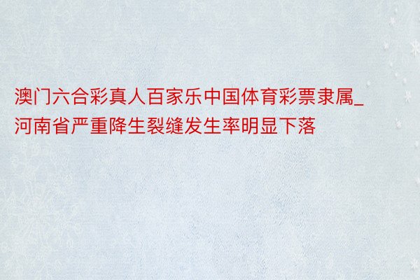 澳门六合彩真人百家乐中国体育彩票隶属_河南省严重降生裂缝发生率明显下落