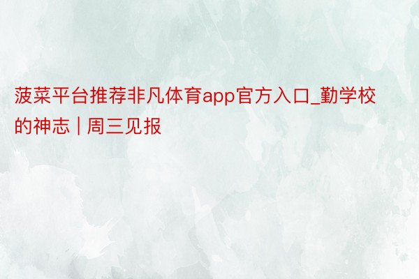 菠菜平台推荐非凡体育app官方入口_勤学校的神志 | 周三见报