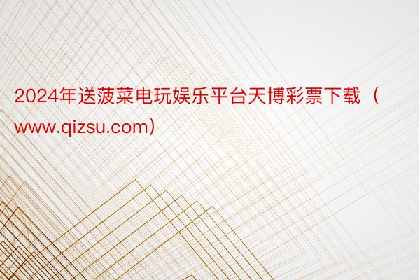 2024年送菠菜电玩娱乐平台天博彩票下载（www.qizsu.com）