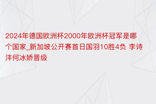 2024年德国欧洲杯2000年欧洲杯冠军是哪个国家_新加坡公开赛首日国羽10胜4负 李诗沣何冰娇晋级