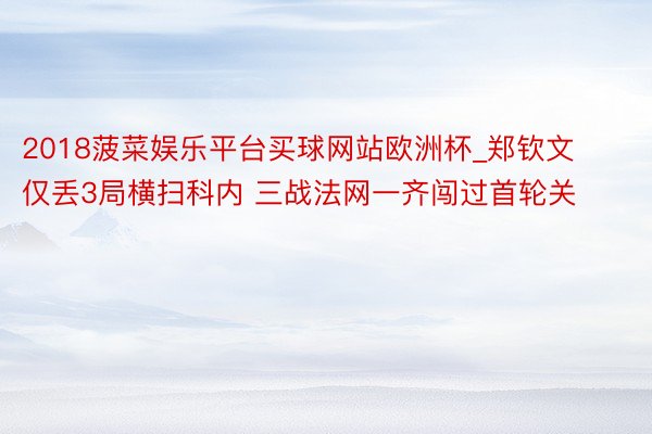 2018菠菜娱乐平台买球网站欧洲杯_郑钦文仅丢3局横扫科内 三战法网一齐闯过首轮关