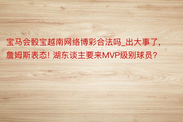 宝马会骰宝越南网络博彩合法吗_出大事了, 詹姆斯表态! 湖东谈主要来MVP级别球员?
