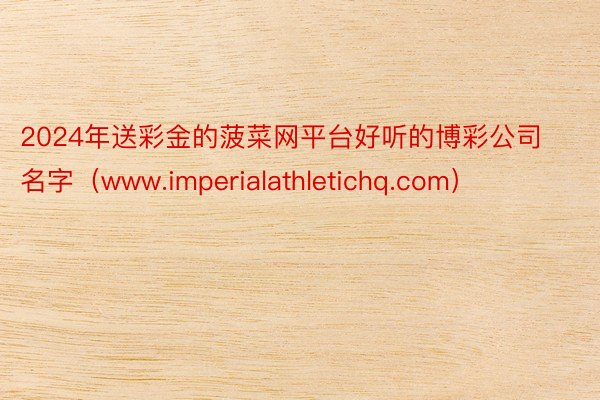 2024年送彩金的菠菜网平台好听的博彩公司名字（www.imperialathletichq.com）