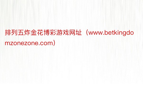 排列五炸金花博彩游戏网址（www.betkingdomzonezone.com）