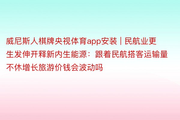 威尼斯人棋牌央视体育app安装 | 民航业更生发伸开释新内生能源：跟着民航搭客运输量不休增长旅游价钱会波动吗