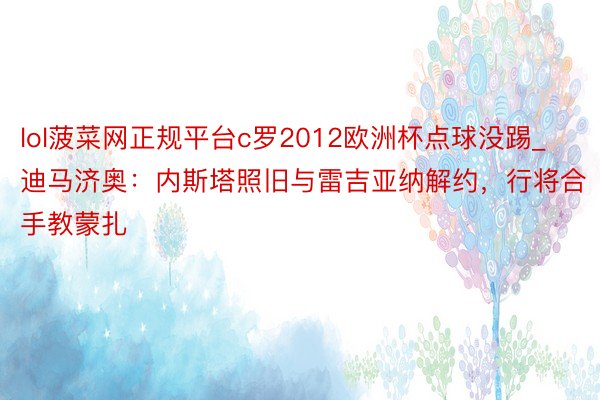 lol菠菜网正规平台c罗2012欧洲杯点球没踢_迪马济奥：内斯塔照旧与雷吉亚纳解约，行将合手教蒙扎