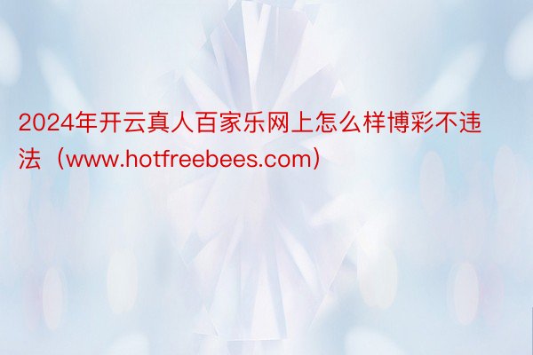 2024年开云真人百家乐网上怎么样博彩不违法（www.hotfreebees.com）