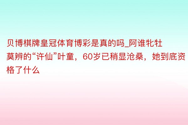 贝博棋牌皇冠体育博彩是真的吗_阿谁牝牡莫辨的“许仙”叶童，60岁已稍显沧桑，她到底资格了什么