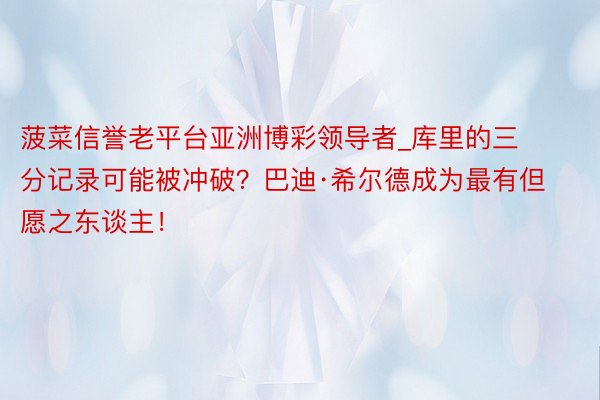 菠菜信誉老平台亚洲博彩领导者_库里的三分记录可能被冲破？巴迪·希尔德成为最有但愿之东谈主！