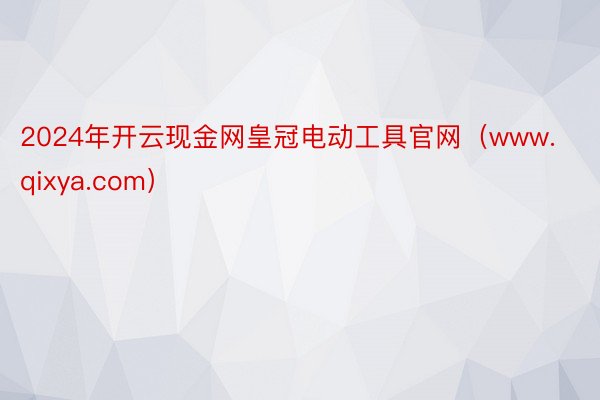 2024年开云现金网皇冠电动工具官网（www.qixya.com）