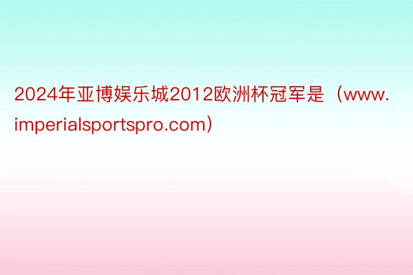 2024年亚博娱乐城2012欧洲杯冠军是（www.imperialsportspro.com）