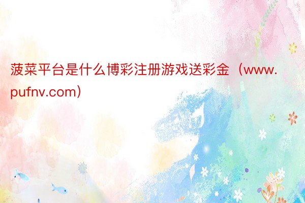菠菜平台是什么博彩注册游戏送彩金（www.pufnv.com）
