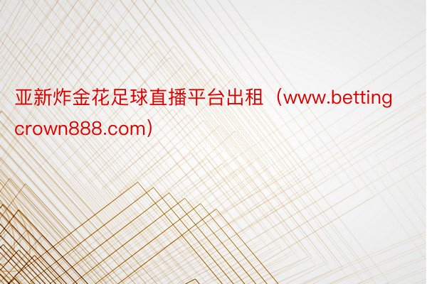 亚新炸金花足球直播平台出租（www.bettingcrown888.com）