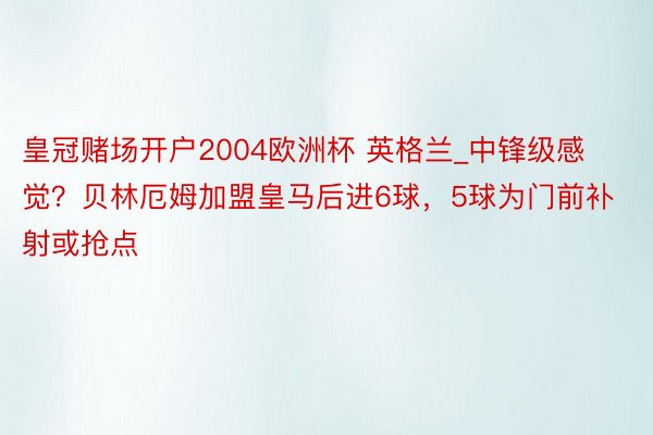 皇冠赌场开户2004欧洲杯 英格兰_中锋级感觉？贝林厄姆加盟皇马后进6球，5球为门前补射或抢点
