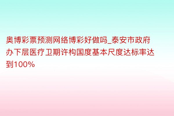 奥博彩票预测网络博彩好做吗_泰安市政府办下层医疗卫期许构国度基本尺度达标率达到100%