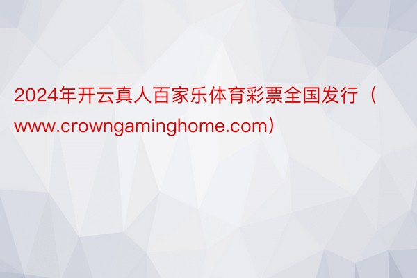 2024年开云真人百家乐体育彩票全国发行（www.crowngaminghome.com）