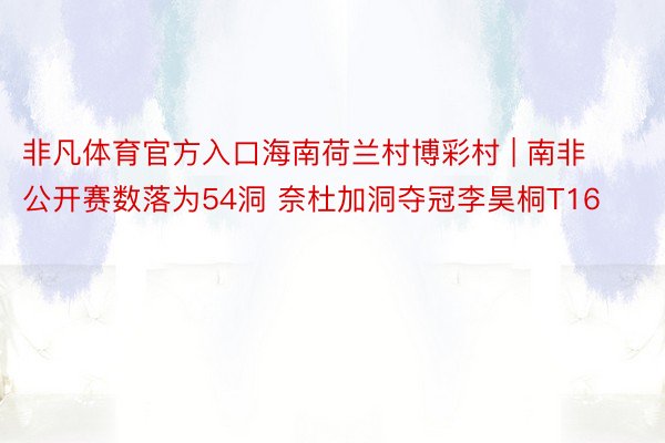 非凡体育官方入口海南荷兰村博彩村 | 南非公开赛数落为54洞 奈杜加洞夺冠李昊桐T16