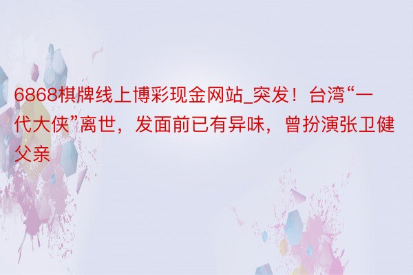 6868棋牌线上博彩现金网站_突发！台湾“一代大侠”离世，发面前已有异味，曾扮演张卫健父亲
