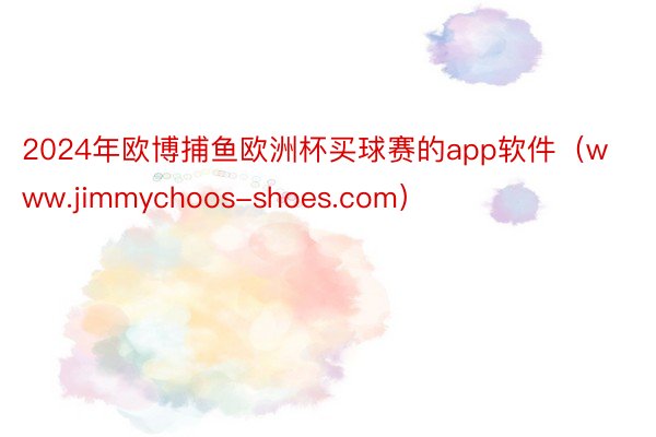 2024年欧博捕鱼欧洲杯买球赛的app软件（www.jimmychoos-shoes.com）