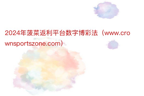 2024年菠菜返利平台数字博彩法（www.crownsportszone.com）