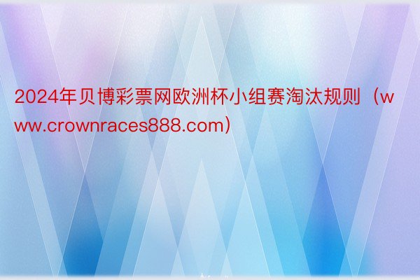 2024年贝博彩票网欧洲杯小组赛淘汰规则（www.crownraces888.com）