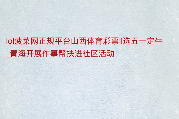 lol菠菜网正规平台山西体育彩票ll选五一定牛_青海开展作事帮扶进社区活动