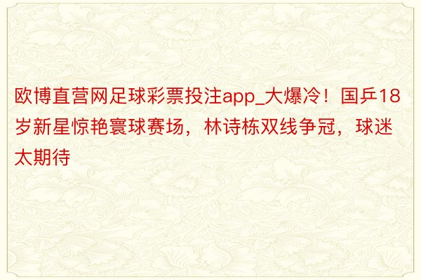 欧博直营网足球彩票投注app_大爆冷！国乒18岁新星惊艳寰球赛场，林诗栋双线争冠，球迷太期待
